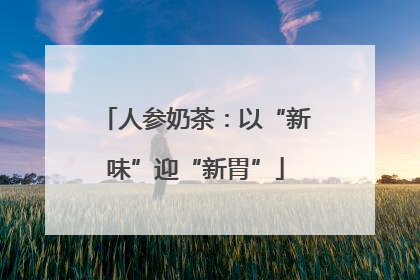 人参奶茶：以“新味”迎“新胃”