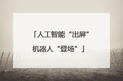 人工智能“出屏” 机器人“登场”