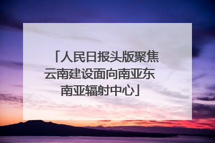 人民日报头版聚焦云南建设面向南亚东南亚辐射中心