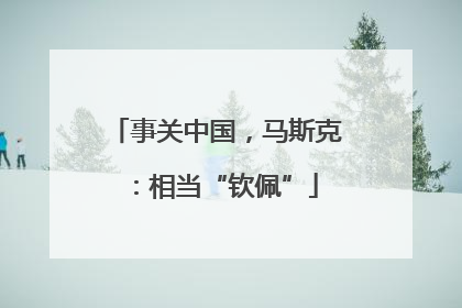 事关中国，马斯克：相当“钦佩”