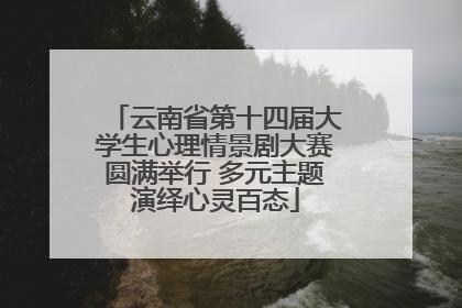 云南省第十四届大学生心理情景剧大赛圆满举行 多元主题演绎心灵百态
