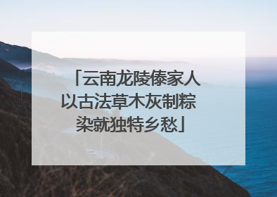 云南龙陵傣家人以古法草木灰制粽 染就独特乡愁