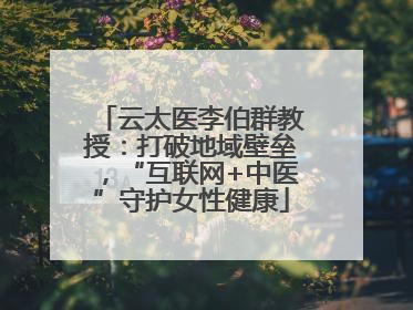 云太医李伯群教授：打破地域壁垒，“互联网+中医”守护女性健康