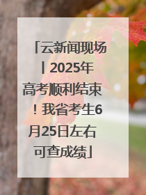 云新闻现场丨2025年高考顺利结束！我省考生6月25日左右可查成绩