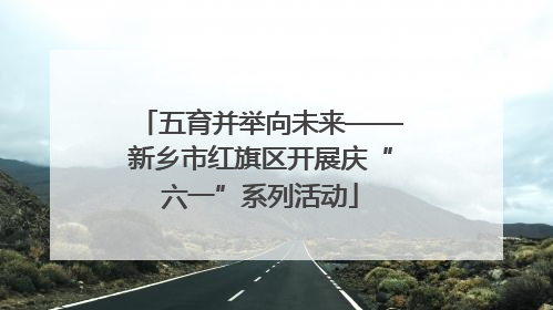 五育并举向未来——新乡市红旗区开展庆“六一”系列活动