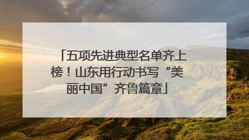 五项先进典型名单齐上榜！山东用行动书写“美丽中国”齐鲁篇章