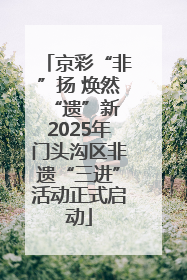京彩“非”扬 焕然“遗”新 2025年门头沟区非遗“三进”活动正式启动