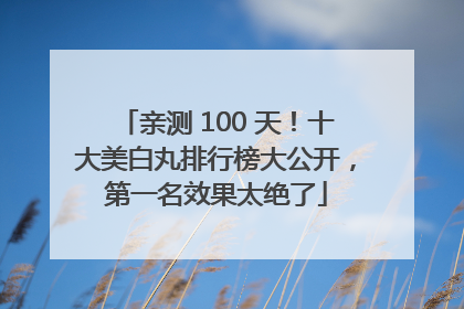亲测 100 天！十大美白丸排行榜大公开，第一名效果太绝了