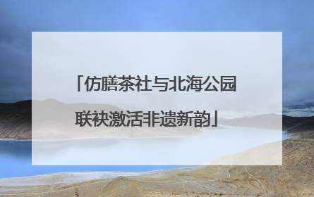 仿膳茶社与北海公园联袂激活非遗新韵
