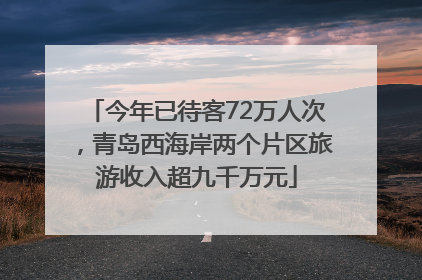 今年已待客72万人次，青岛西海岸两个片区旅游收入超九千万元