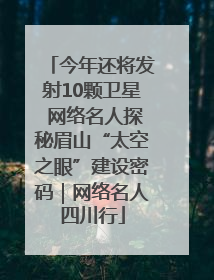 今年还将发射10颗卫星 网络名人探秘眉山“太空之眼”建设密码｜网络名人四川行