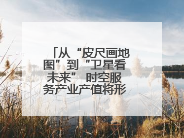 从“皮尺画地图”到“卫星看未来” 时空服务产业产值将形成万亿级市场