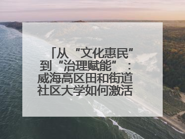 从“文化惠民”到“治理赋能”：威海高区田和街道社区大学如何激活基层服务新动能