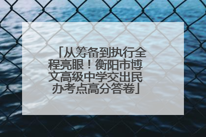 从筹备到执行全程亮眼！衡阳市博文高级中学交出民办考点高分答卷