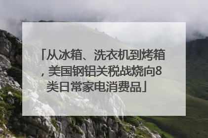 从冰箱、洗衣机到烤箱，美国钢铝关税战烧向8类日常家电消费品