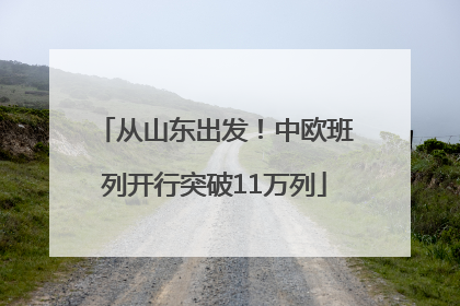 从山东出发！中欧班列开行突破11万列