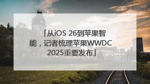 从iOS 26到苹果智能，记者梳理苹果WWDC 2025重要发布