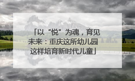 以“悦”为魂，育见未来：重庆这所幼儿园这样培育新时代儿童