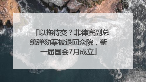以拖待变？菲律宾副总统弹劾案被退回众院，新一届国会7月成立