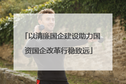 以清廉国企建设助力国资国企改革行稳致远