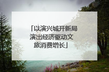 以演兴城开新局 演出经济驱动文旅消费增长
