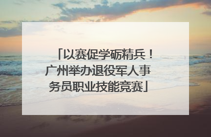 以赛促学砺精兵！广州举办退役军人事务员职业技能竞赛