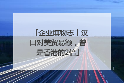 企业博物志丨汉口对美贸易额，曾是香港的2倍