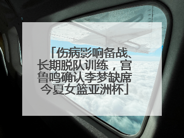 伤病影响备战、长期脱队训练，宫鲁鸣确认李梦缺席今夏女篮亚洲杯