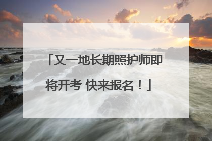 又一地长期照护师即将开考 快来报名！