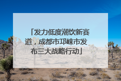 发力低度潮饮新赛道，成都市邛崃市发布三大战略行动