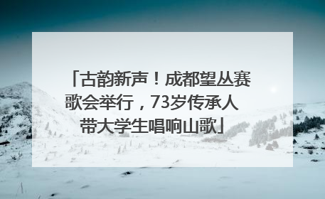 古韵新声！成都望丛赛歌会举行，73岁传承人带大学生唱响山歌