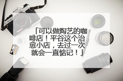 可以做陶艺的咖啡店！平谷这个治愈小店，去过一次就会一直惦记！