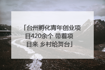 台州孵化青年创业项目420余个 带着项目来 乡村给舞台