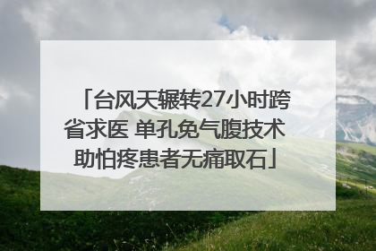 台风天辗转27小时跨省求医 单孔免气腹技术助怕疼患者无痛取石