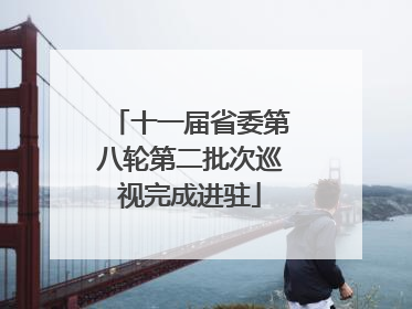 十一届省委第八轮第二批次巡视完成进驻