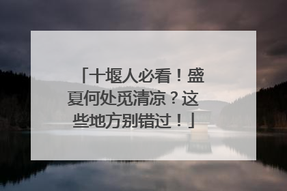 十堰人必看！盛夏何处觅清凉？这些地方别错过！