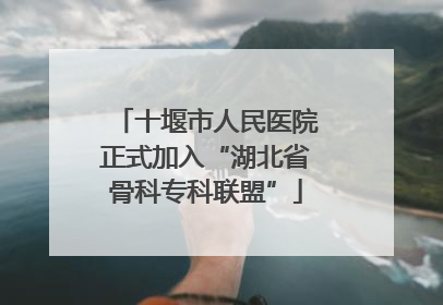 十堰市人民医院正式加入“湖北省骨科专科联盟”