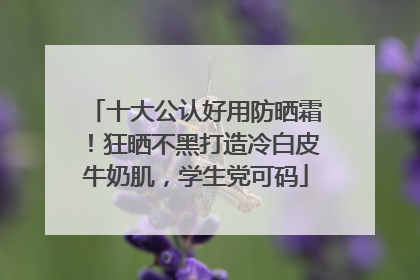 十大公认好用防晒霜！狂晒不黑打造冷白皮牛奶肌，学生党可码