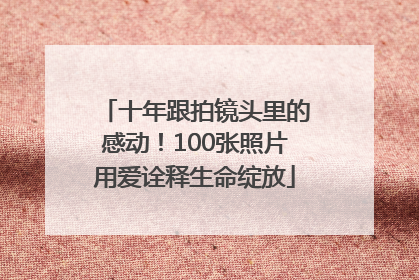 十年跟拍镜头里的感动！100张照片用爱诠释生命绽放