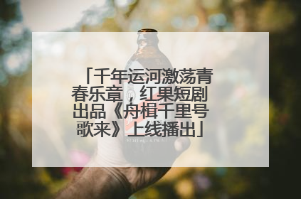 千年运河激荡青春乐章，红果短剧出品《舟楫千里号歌来》上线播出