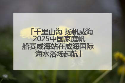 千里山海 扬帆威海 2025中国家庭帆船赛威海站在威海国际海水浴场起航