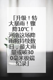 升级！特大暴雨！骤降10℃！河南这场降雨将持续数日，最大雨量或破300毫米极端纪录