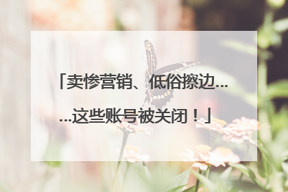 卖惨营销、低俗擦边……这些账号被关闭！