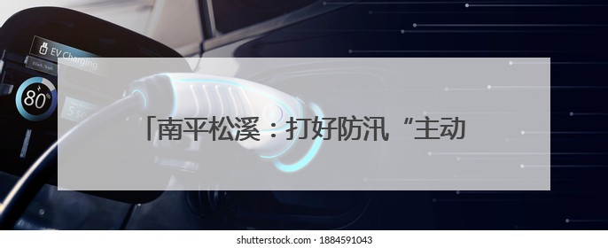 南平松溪：打好防汛“主动仗”织密备汛“安全网”