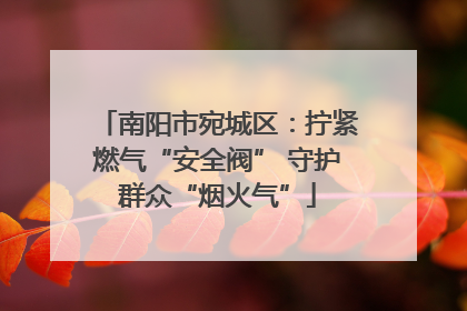 南阳市宛城区：拧紧燃气“安全阀” 守护群众“烟火气”