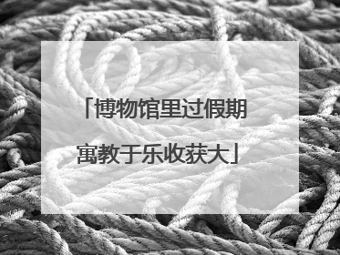 博物馆里过假期 寓教于乐收获大