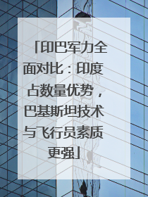 印巴军力全面对比：印度占数量优势，巴基斯坦技术与飞行员素质更强