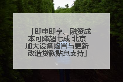 即申即享、融资成本可降超七成 北京加大设备购置与更新改造贷款贴息支持