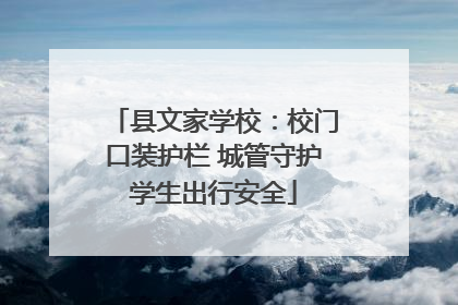 县文家学校：校门口装护栏 城管守护学生出行安全