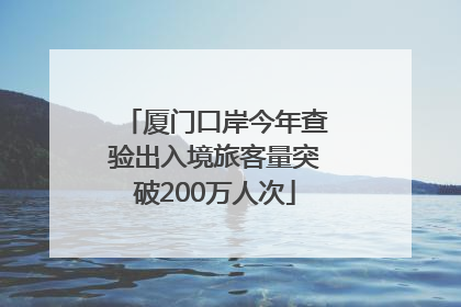 厦门口岸今年查验出入境旅客量突破200万人次